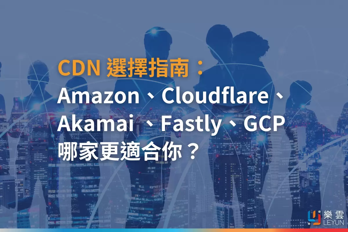 CDN是什麼？如何選擇廠商？Amazon、Cloudflare、Akamai、Fastly、GCP優缺點一次看