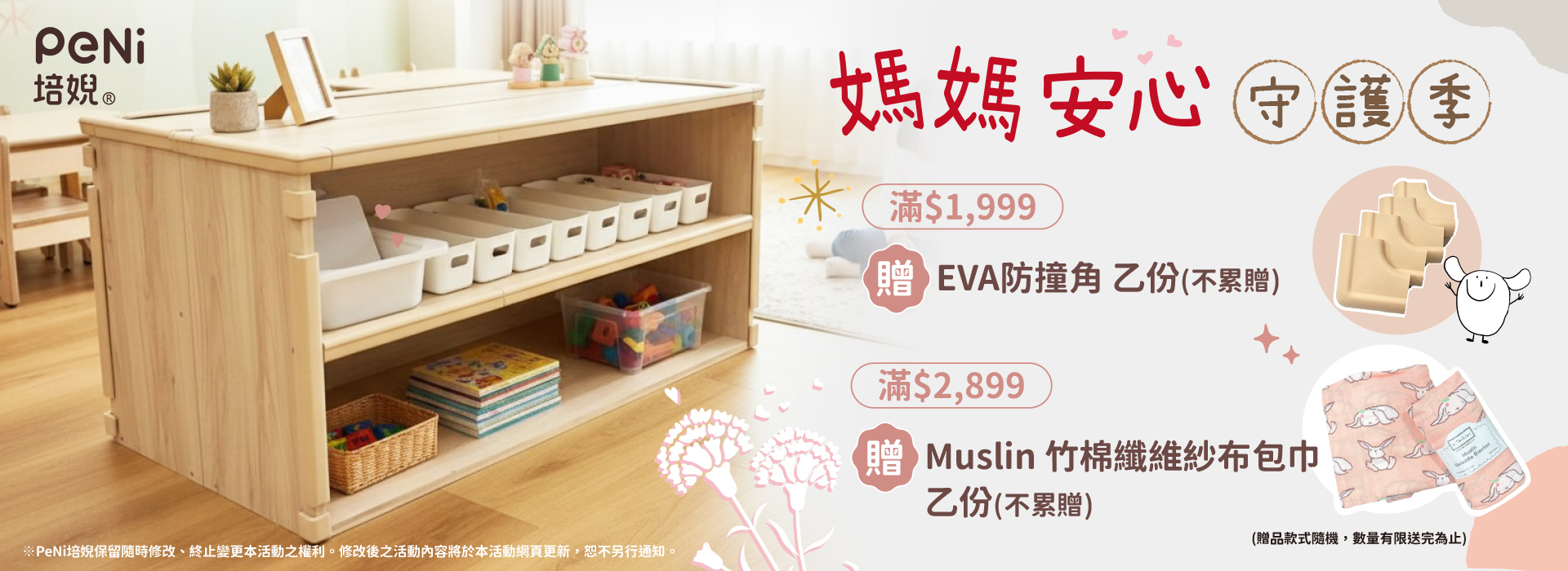 消費滿$1,999贈PeNi培婗 EVA無毒【防撞角】 乙份 ‣ 消費滿$2,899贈Muslin 竹棉纖維紗布包巾 乙份