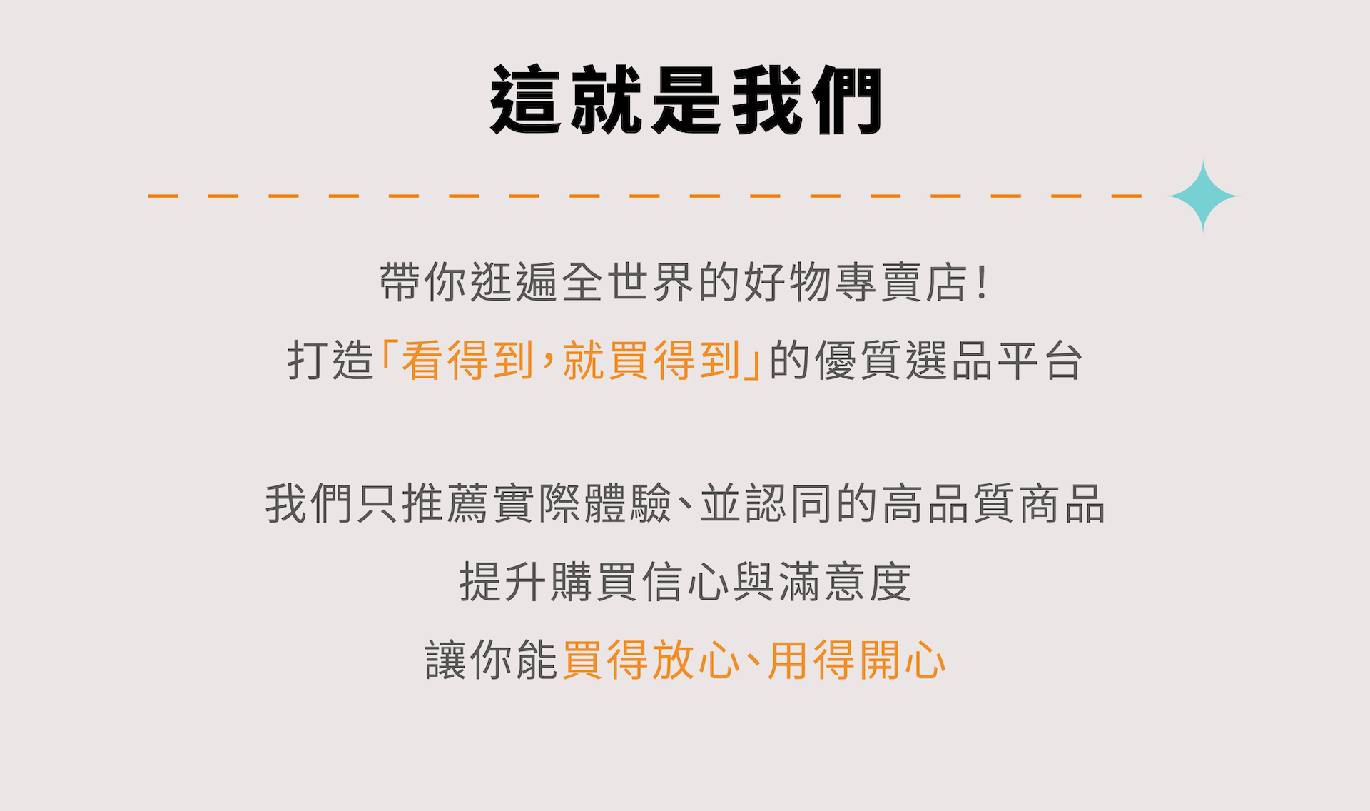 這就是我們-我們只推薦實際體驗、並認同的高品質商品，提升購買信心與滿意度，讓你能買得放心、用得開心